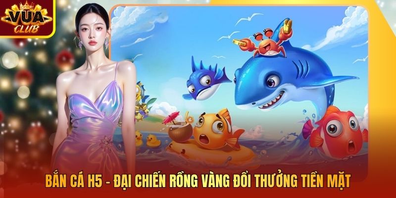 Bắn Cá H5 - Đại Chiến Rồng Vàng Đổi Thưởng Tiền Mặt