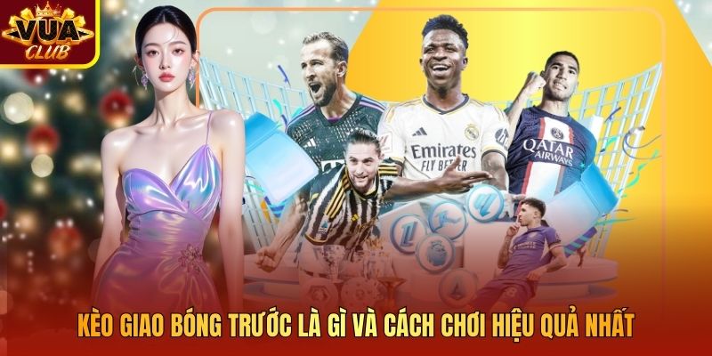Kèo Giao Bóng Trước Là Gì Và Cách Chơi Hiệu Quả Nhất