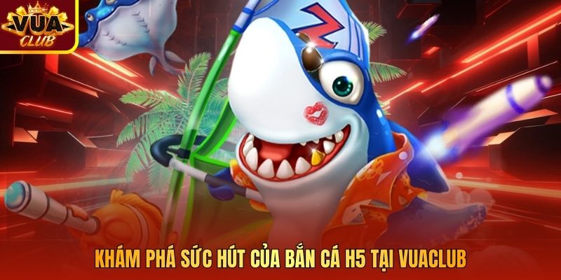 Khám phá sức hút của bắn cá H5 tại Vuaclub