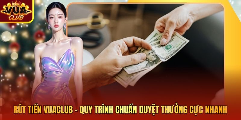 Rút Tiền Vuaclub - Quy Trình Chuẩn Duyệt Thưởng Cực Nhanh
