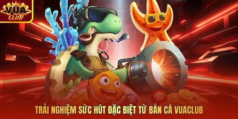 Trải nghiệm sức hút đặc biệt từ bắn cá Vuaclub